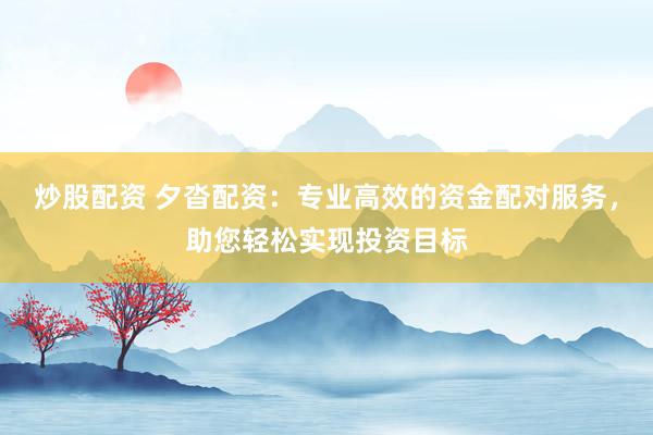 炒股配资 夕沓配资：专业高效的资金配对服务，助您轻松实现投资目标