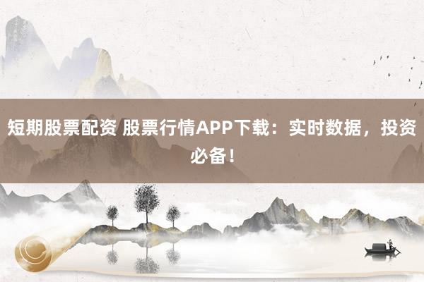 短期股票配资 股票行情APP下载：实时数据，投资必备！