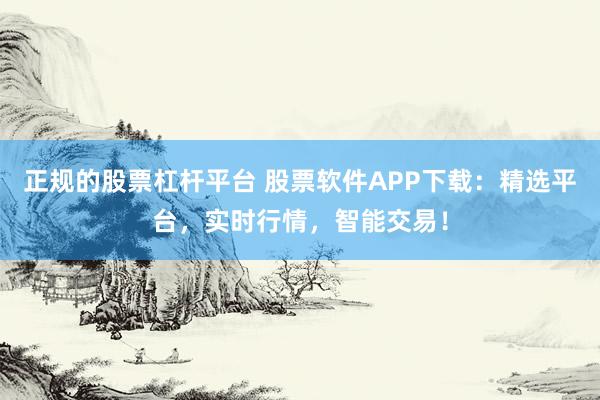 正规的股票杠杆平台 股票软件APP下载：精选平台，实时行情，智能交易！
