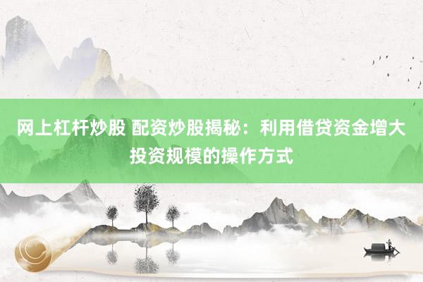 网上杠杆炒股 配资炒股揭秘：利用借贷资金增大投资规模的操作方式