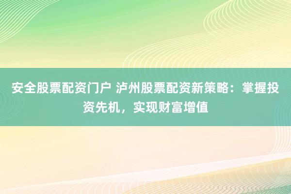 安全股票配资门户 泸州股票配资新策略：掌握投资先机，实现财富增值