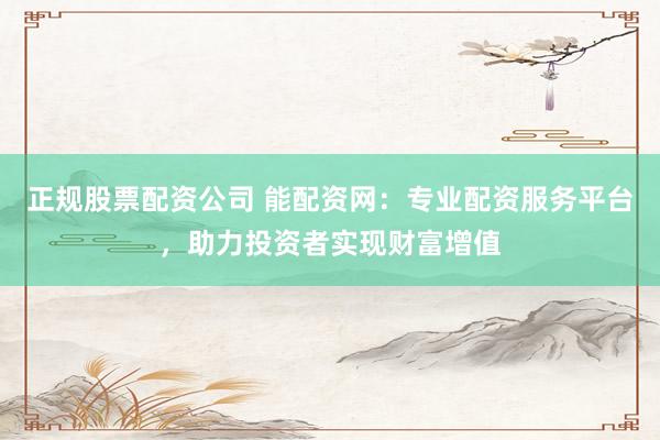 正规股票配资公司 能配资网：专业配资服务平台，助力投资者实现财富增值