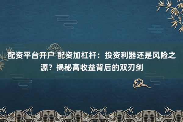 配资平台开户 配资加杠杆：投资利器还是风险之源？揭秘高收益背后的双刃剑