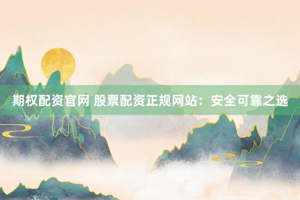 期权配资官网 股票配资正规网站：安全可靠之选