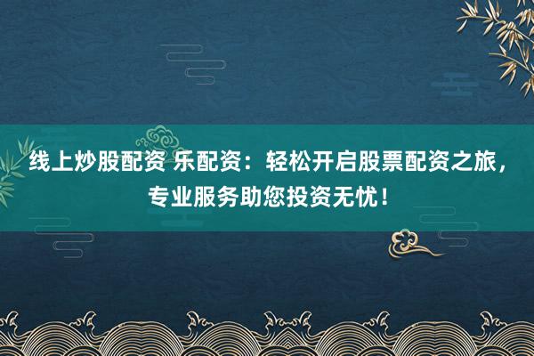 线上炒股配资 乐配资：轻松开启股票配资之旅，专业服务助您投资无忧！