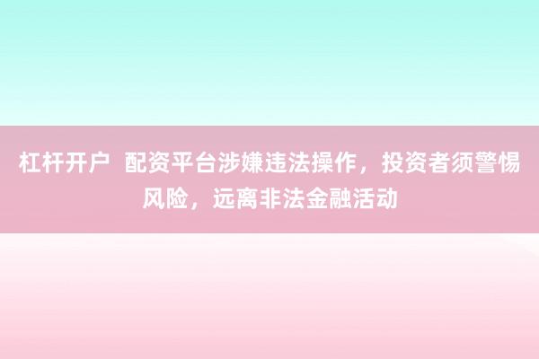 杠杆开户  配资平台涉嫌违法操作，投资者须警惕风险，远离非法金融活动