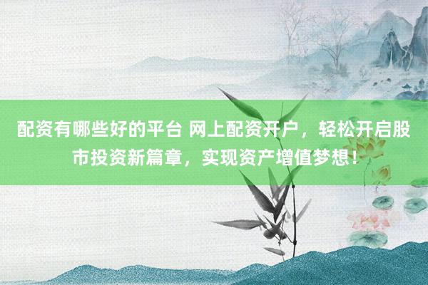 配资有哪些好的平台 网上配资开户，轻松开启股市投资新篇章，实现资产增值梦想！