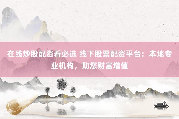 在线炒股配资看必选 线下股票配资平台：本地专业机构，助您财富增值