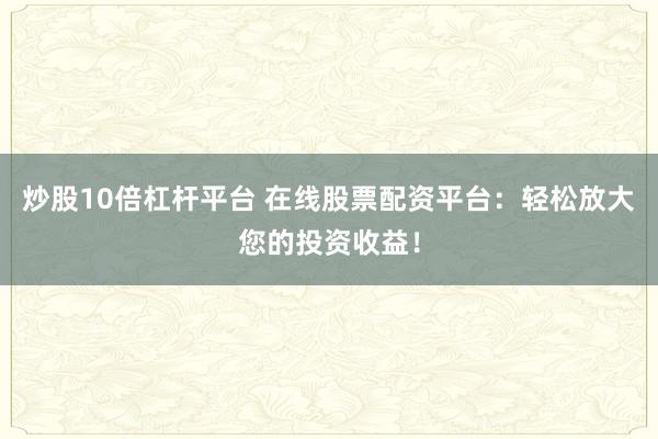 炒股10倍杠杆平台 在线股票配资平台：轻松放大您的投资收益！