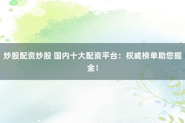 炒股配资炒股 国内十大配资平台：权威榜单助您掘金！
