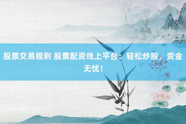股票交易规则 股票配资线上平台：轻松炒股，资金无忧！
