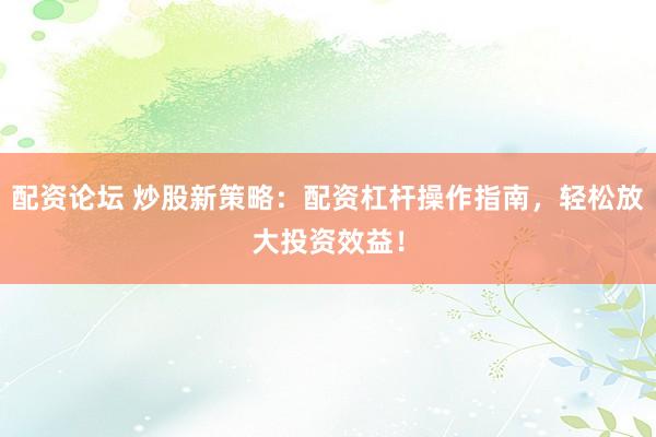 配资论坛 炒股新策略：配资杠杆操作指南，轻松放大投资效益！