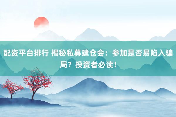 配资平台排行 揭秘私募建仓会：参加是否易陷入骗局？投资者必读！