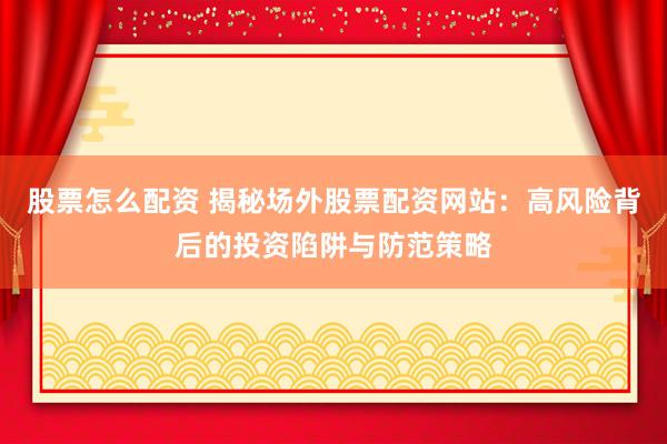 股票怎么配资 揭秘场外股票配资网站：高风险背后的投资陷阱与防范策略