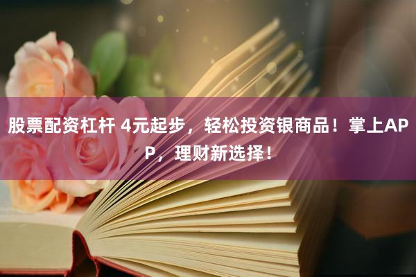 股票配资杠杆 4元起步，轻松投资银商品！掌上APP，理财新选择！