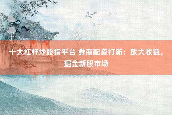 十大杠杆炒股指平台 券商配资打新：放大收益，掘金新股市场