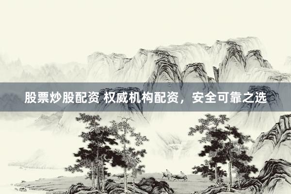 股票炒股配资 权威机构配资，安全可靠之选