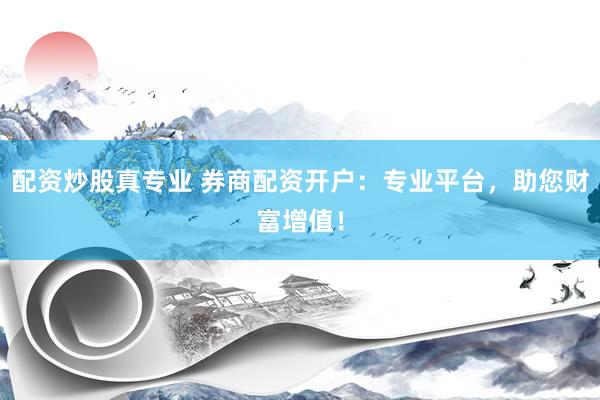 配资炒股真专业 券商配资开户：专业平台，助您财富增值！