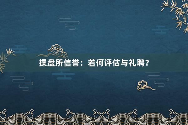 操盘所信誉：若何评估与礼聘？