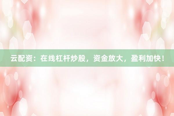 云配资：在线杠杆炒股，资金放大，盈利加快！