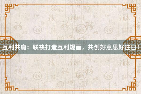 互利共赢：联袂打造互利规画，共创好意思好往日！