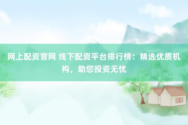 网上配资官网 线下配资平台排行榜：精选优质机构，助您投资无忧
