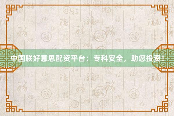中国联好意思配资平台：专科安全，助您投资！