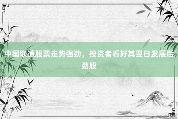 中国联通股票走势强劲，投资者看好其翌日发展后劲股