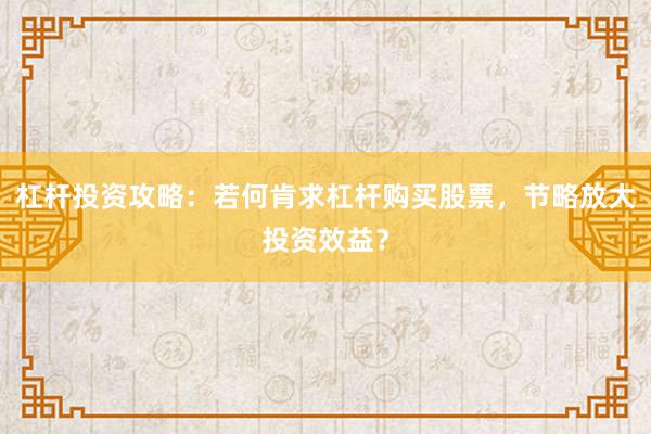 杠杆投资攻略：若何肯求杠杆购买股票，节略放大投资效益？