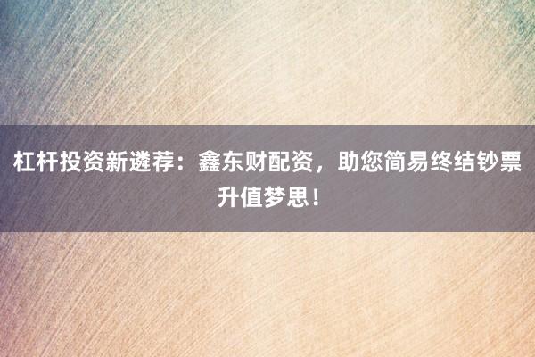 杠杆投资新遴荐：鑫东财配资，助您简易终结钞票升值梦思！