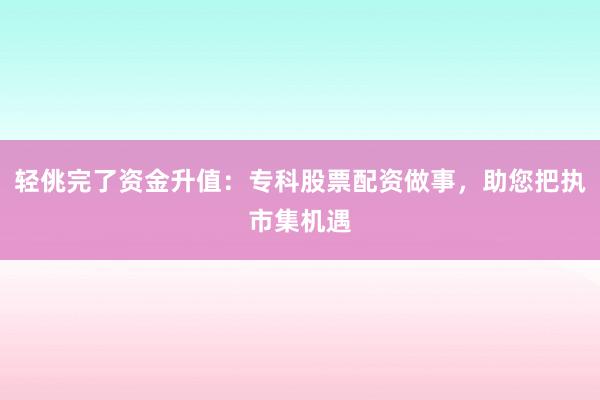 轻佻完了资金升值：专科股票配资做事，助您把执市集机遇