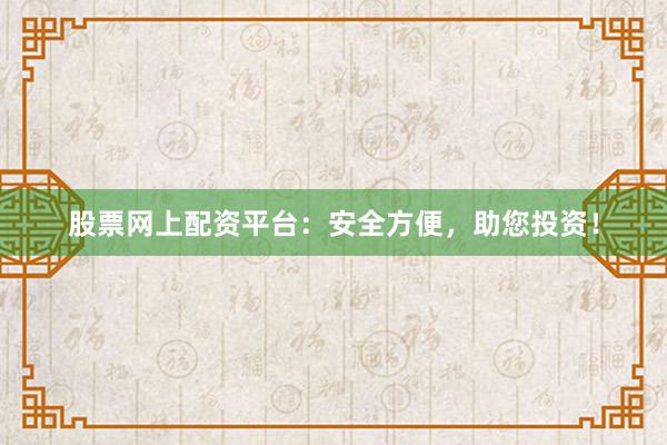 股票网上配资平台：安全方便，助您投资！