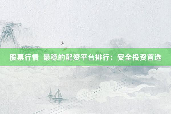 股票行情  最稳的配资平台排行：安全投资首选