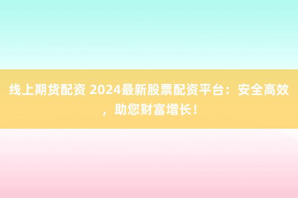线上期货配资 2024最新股票配资平台：安全高效，助您财富增长！