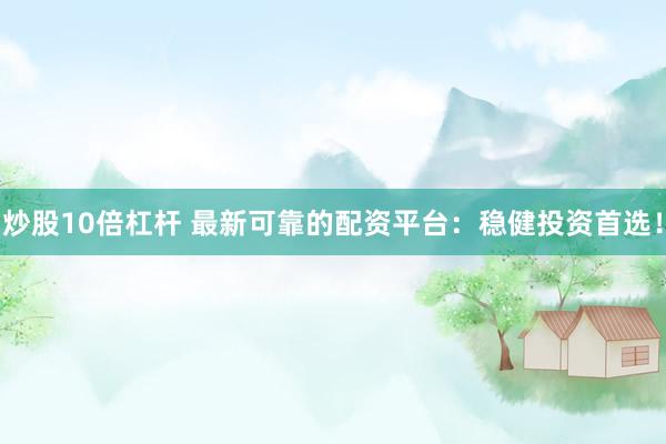 炒股10倍杠杆 最新可靠的配资平台：稳健投资首选！