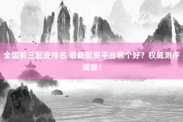 全国前三配资排名 最新配资平台哪个好？权威测评揭晓！