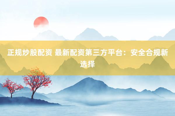 正规炒股配资 最新配资第三方平台：安全合规新选择