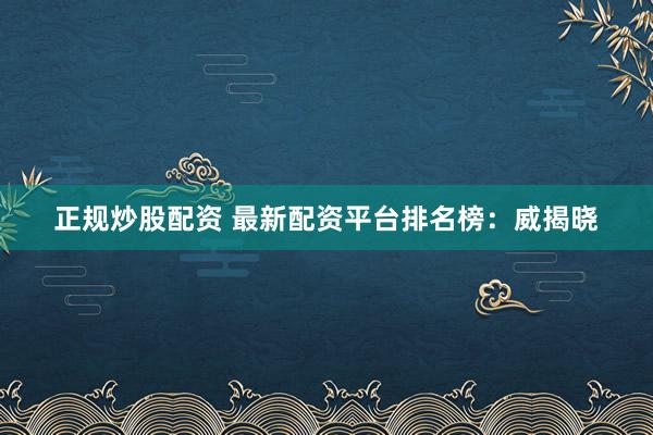 正规炒股配资 最新配资平台排名榜：威揭晓