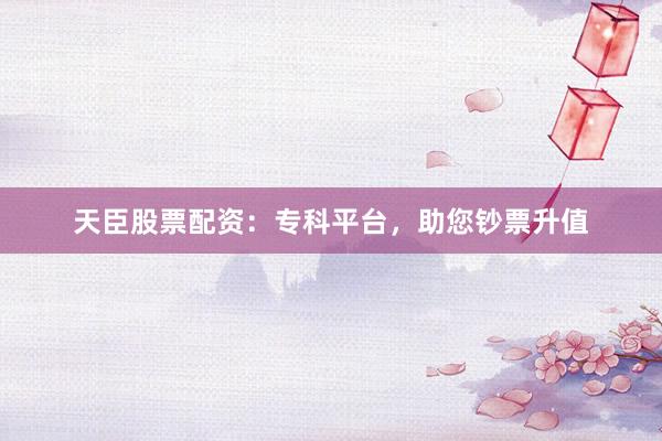 天臣股票配资：专科平台，助您钞票升值