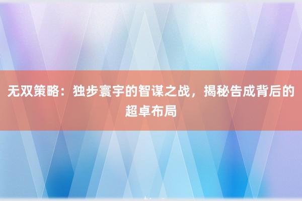 无双策略：独步寰宇的智谋之战，揭秘告成背后的超卓布局