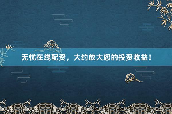 无忧在线配资，大约放大您的投资收益！