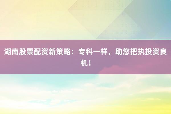 湖南股票配资新策略：专科一样，助您把执投资良机！
