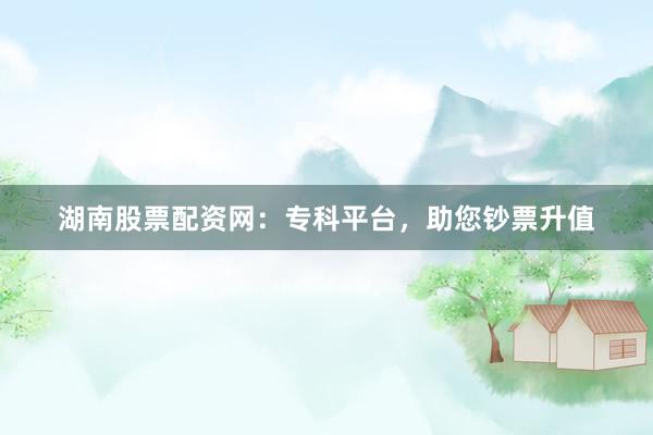 湖南股票配资网：专科平台，助您钞票升值
