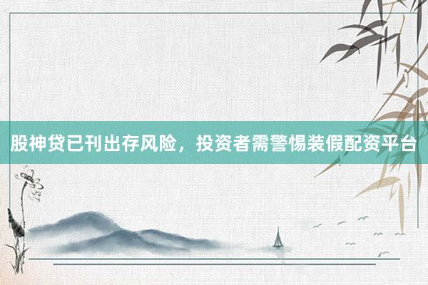 股神贷已刊出存风险，投资者需警惕装假配资平台