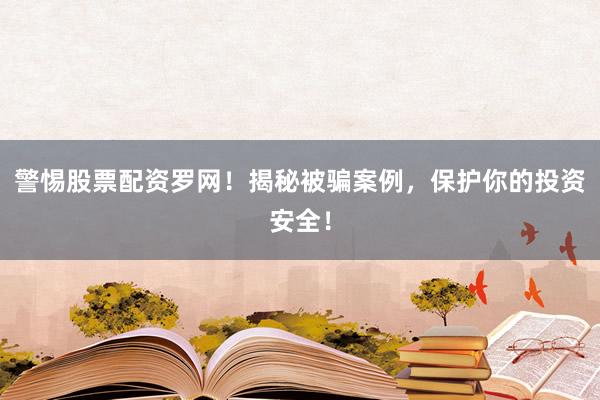 警惕股票配资罗网！揭秘被骗案例，保护你的投资安全！
