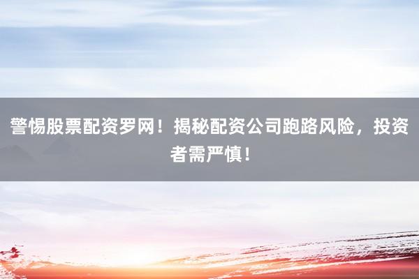 警惕股票配资罗网！揭秘配资公司跑路风险，投资者需严慎！