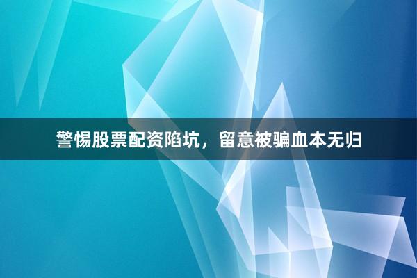 警惕股票配资陷坑，留意被骗血本无归