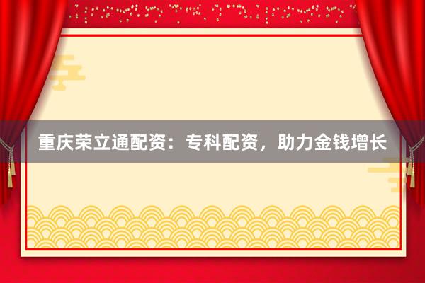 重庆荣立通配资：专科配资，助力金钱增长
