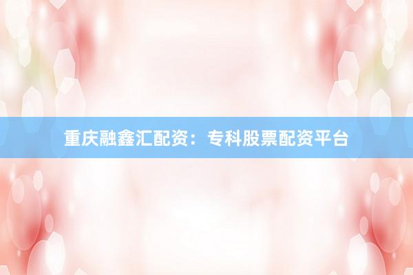 重庆融鑫汇配资：专科股票配资平台