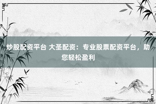 炒股配资平台 大圣配资：专业股票配资平台，助您轻松盈利